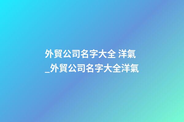 外貿公司名字大全 洋氣_外貿公司名字大全洋氣-第1張-公司起名-玄機派